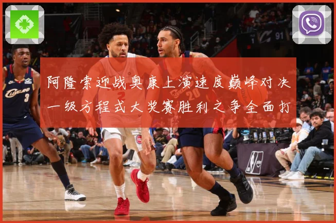 阿隆索迎战奥康上演速度巅峰对决一级方程式大奖赛胜利之争全面打响悬念升级
