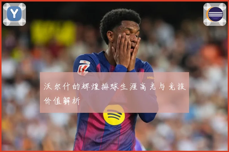沃尔什的辉煌排球生涯高光与竞技价值解析