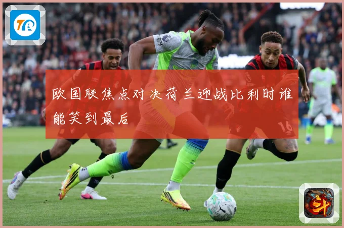 欧国联焦点对决荷兰迎战比利时谁能笑到最后