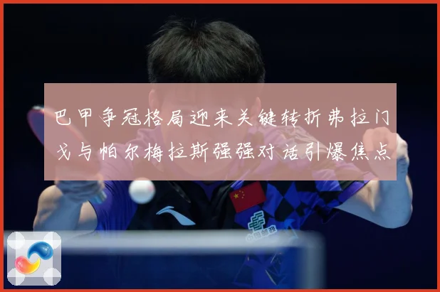 巴甲争冠格局迎来关键转折弗拉门戈与帕尔梅拉斯强强对话引爆焦点之战