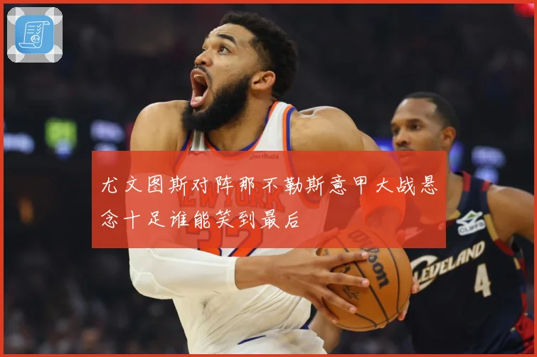 尤文图斯对阵那不勒斯意甲大战悬念十足谁能笑到最后