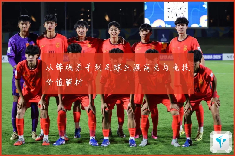 从锋线杀手到足球生涯高光与竞技价值解析