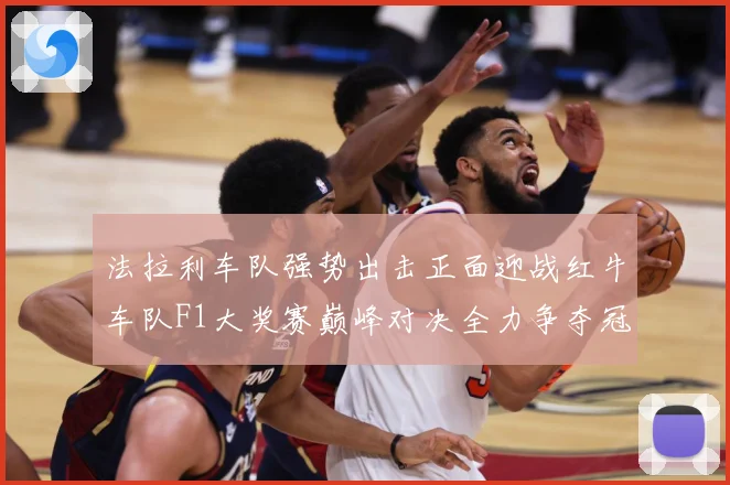 法拉利车队强势出击正面迎战红牛车队F1大奖赛巅峰对决全力争夺冠军荣耀