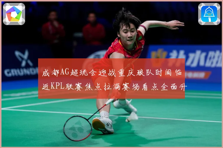 成都AG超玩会迎战重庆狼队时间临近KPL联赛焦点拉满赛场看点全面升级