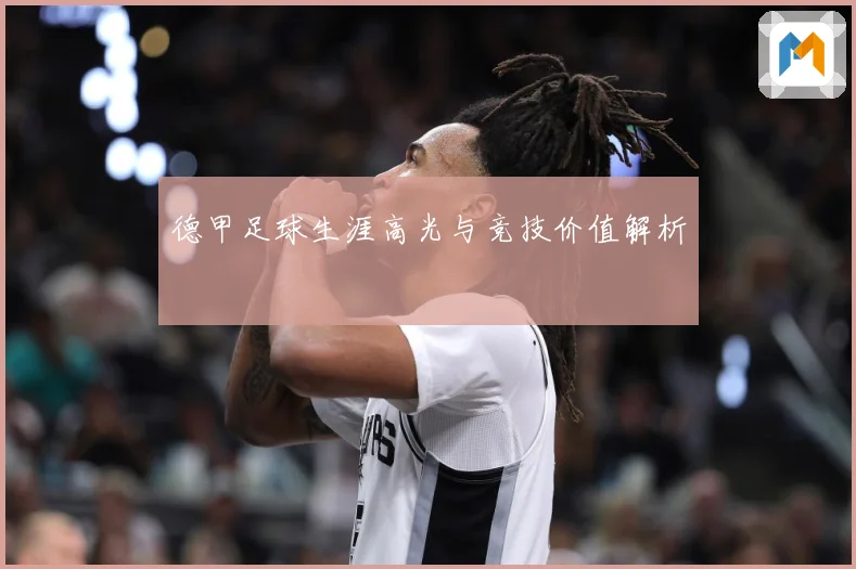 德甲足球生涯高光与竞技价值解析