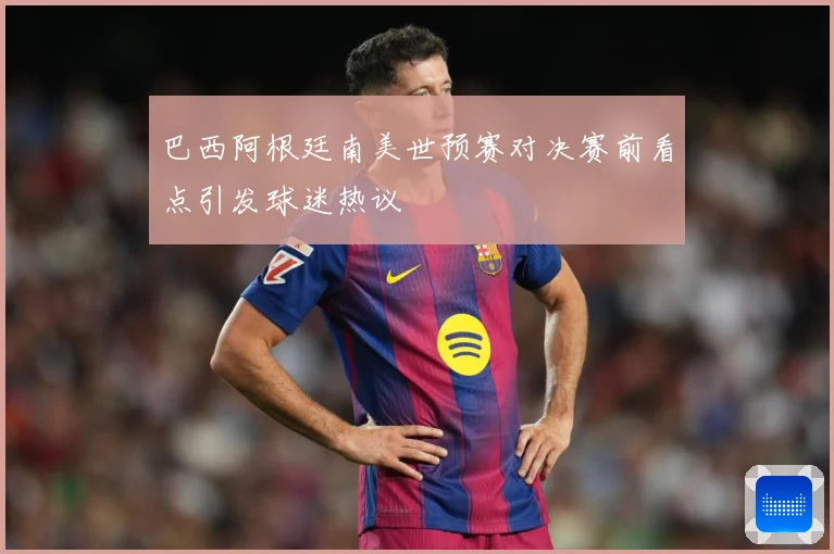 巴西阿根廷南美世预赛对决赛前看点引发球迷热议
