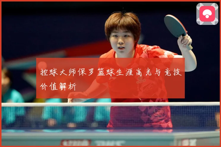 控球大师保罗篮球生涯高光与竞技价值解析
