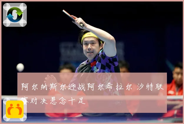 阿尔纳斯尔迎战阿尔希拉尔 沙特联赛对决悬念十足