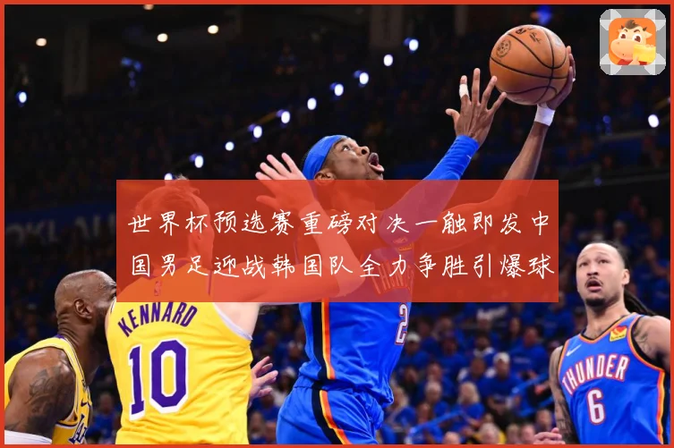 世界杯预选赛重磅对决一触即发中国男足迎战韩国队全力争胜引爆球迷期待