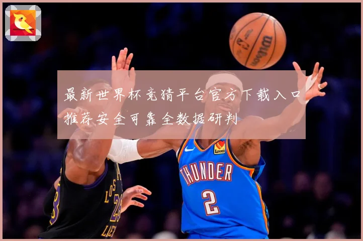 最新世界杯竞猜平台官方下载入口推荐安全可靠全数据研判