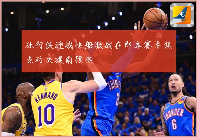 独行侠迎战快船激战在即本赛季焦点对决提前预热