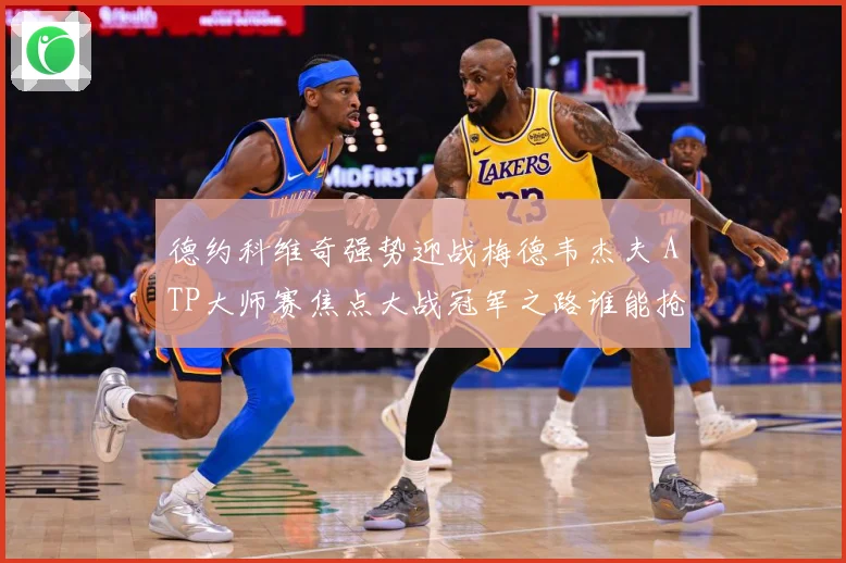 德约科维奇强势迎战梅德韦杰夫 ATP大师赛焦点大战冠军之路谁能抢占先机