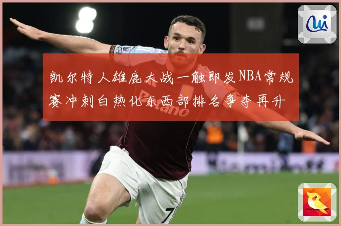 凯尔特人雄鹿大战一触即发NBA常规赛冲刺白热化东西部排名争夺再升级