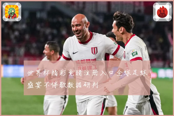 世界杯精彩竞猜注册入口全球足球盛宴不停歇数据研判