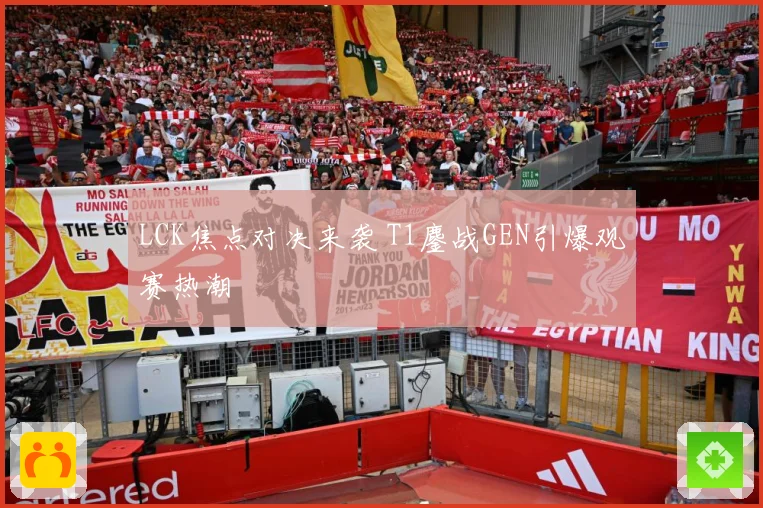 LCK焦点对决来袭 T1鏖战GEN引爆观赛热潮