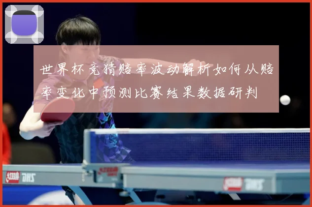 世界杯竞猜赔率波动解析如何从赔率变化中预测比赛结果数据研判