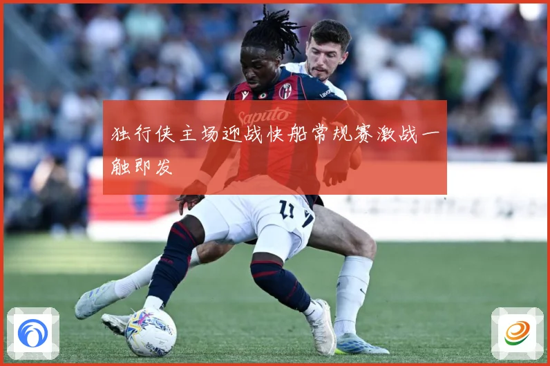 独行侠主场迎战快船常规赛激战一触即发