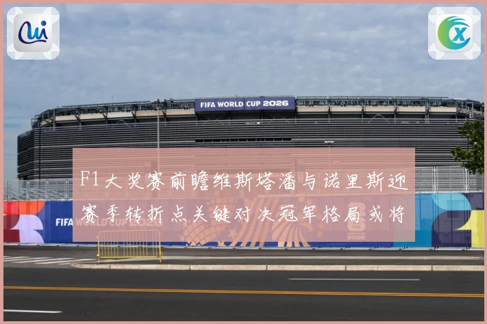 F1大奖赛前瞻维斯塔潘与诺里斯迎赛季转折点关键对决冠军格局或将重塑