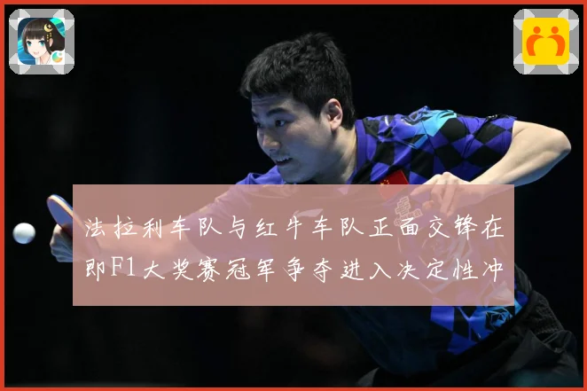 法拉利车队与红牛车队正面交锋在即F1大奖赛冠军争夺进入决定性冲刺阶段