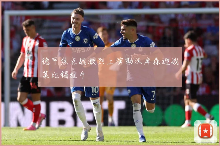 德甲焦点战激烈上演勒沃库森迎战莱比锡红牛