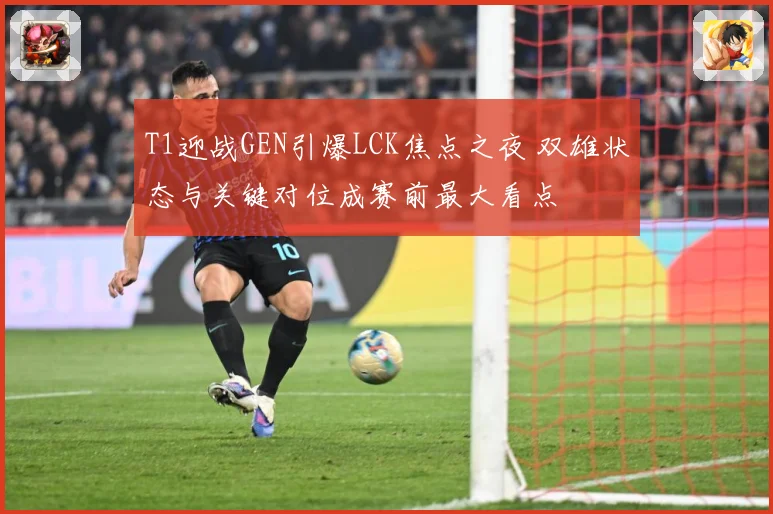 T1迎战GEN引爆LCK焦点之夜 双雄状态与关键对位成赛前最大看点