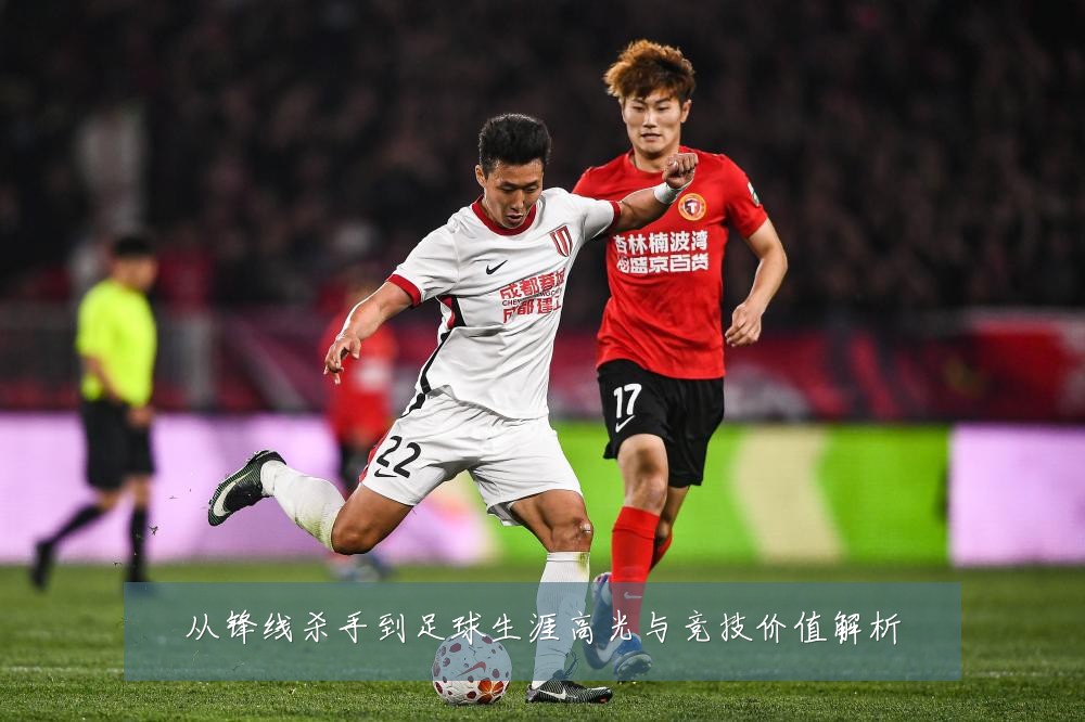 从锋线杀手到足球生涯高光与竞技价值解析