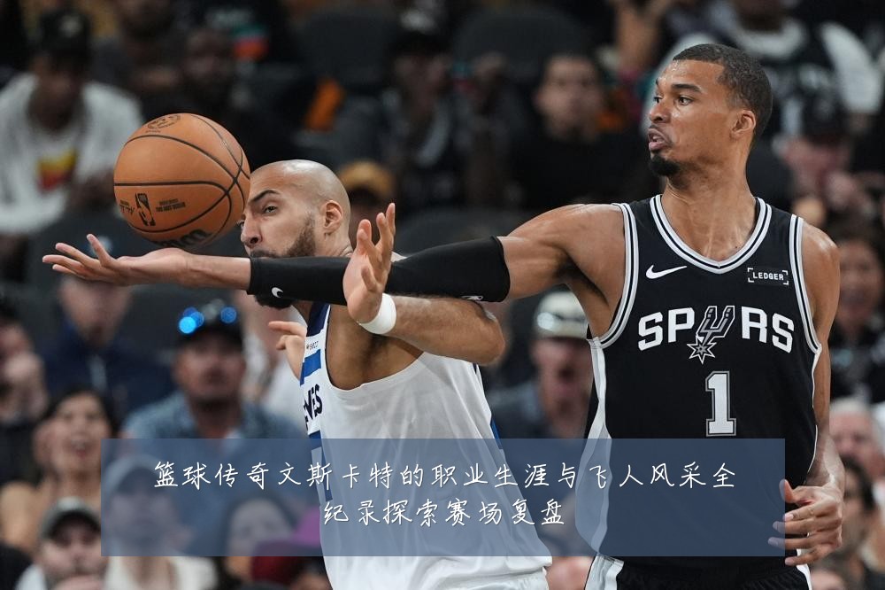 篮球传奇文斯卡特的职业生涯与飞人风采全纪录探索赛场复盘