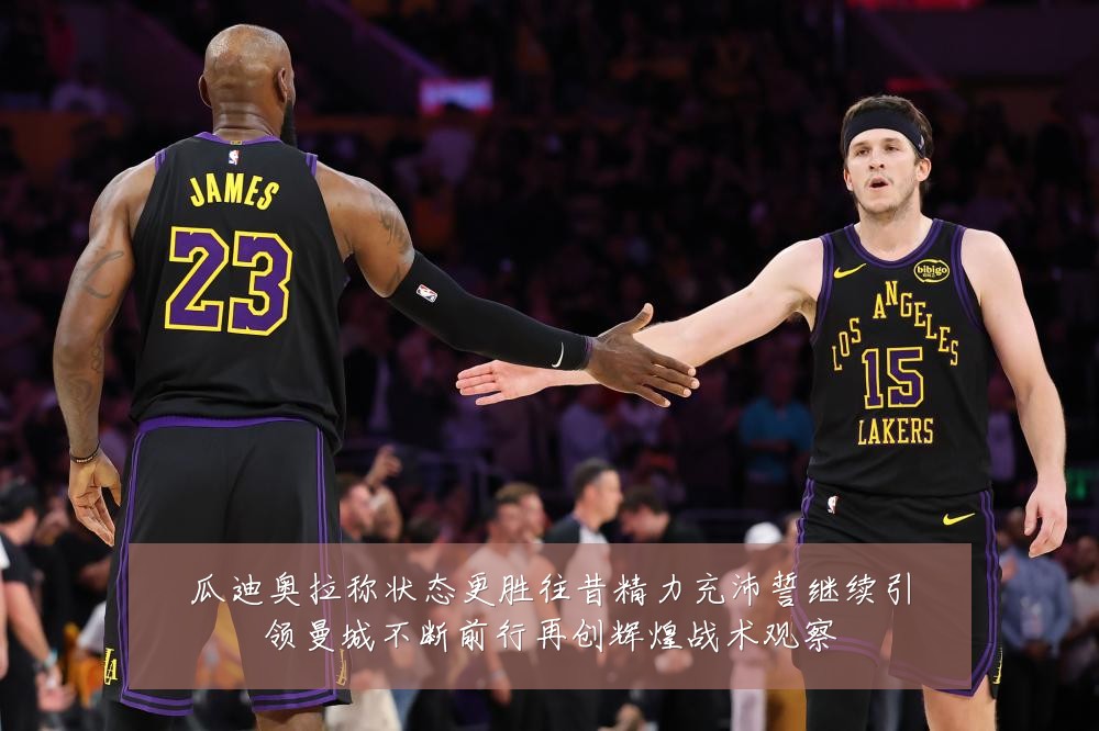 瓜迪奥拉称状态更胜往昔精力充沛誓继续引领曼城不断前行再创辉煌战术观察