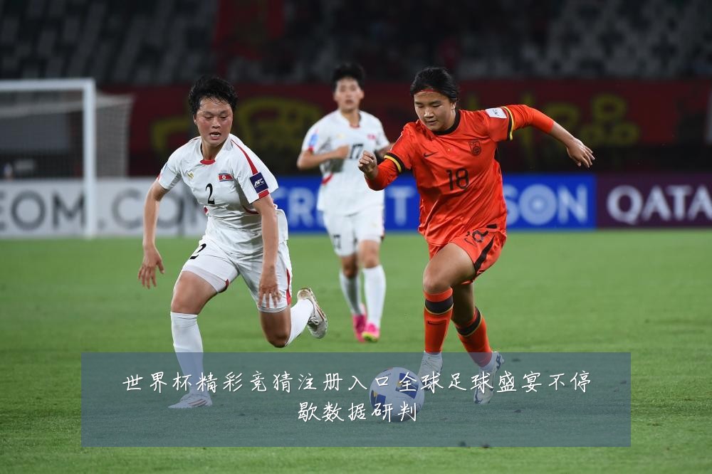 世界杯精彩竞猜注册入口全球足球盛宴不停歇数据研判